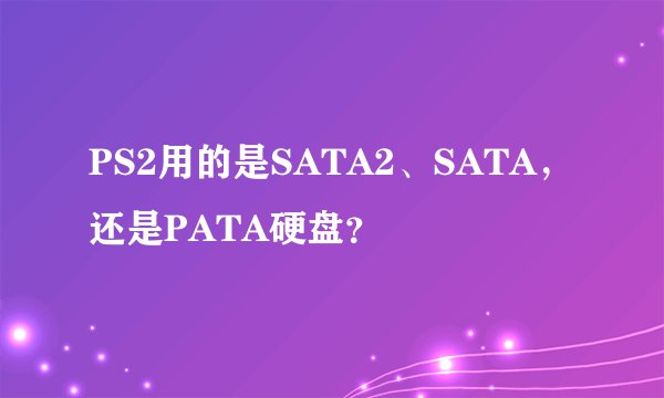 PS2用的是SATA2、SATA，还是PATA硬盘？