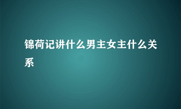 锦荷记讲什么男主女主什么关系
