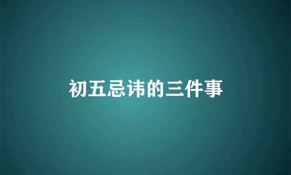 初五忌讳的三件事