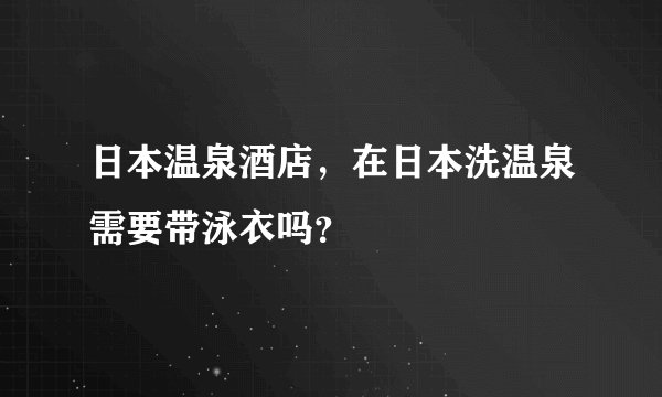 日本温泉酒店，在日本洗温泉需要带泳衣吗？
