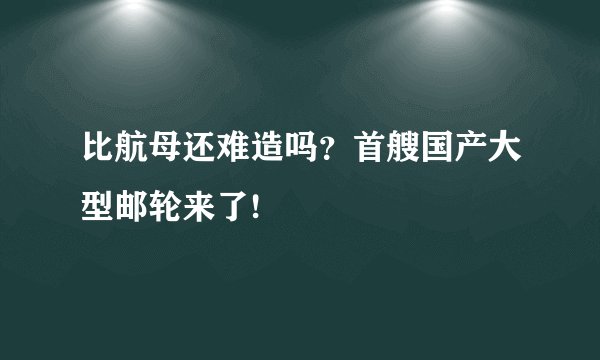 比航母还难造吗？首艘国产大型邮轮来了!