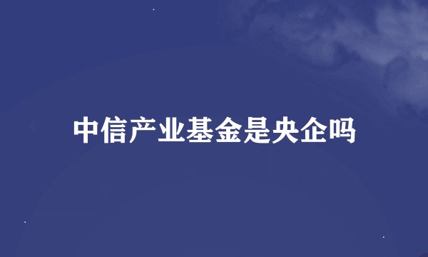 中信产业基金是央企吗