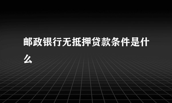 邮政银行无抵押贷款条件是什么