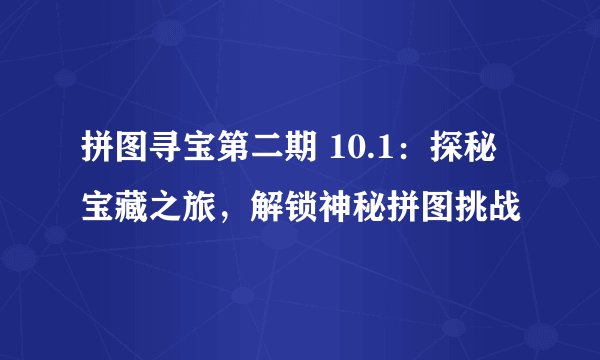 拼图寻宝第二期 10.1：探秘宝藏之旅，解锁神秘拼图挑战
