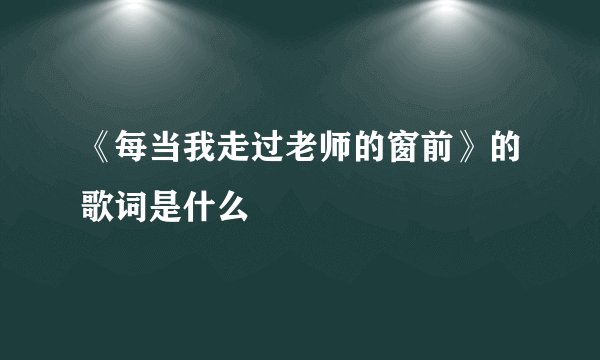 《每当我走过老师的窗前》的歌词是什么