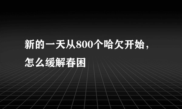 新的一天从800个哈欠开始，怎么缓解春困