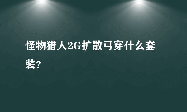 怪物猎人2G扩散弓穿什么套装？