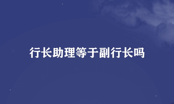 行长助理等于副行长吗