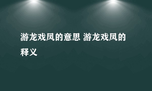 游龙戏凤的意思 游龙戏凤的释义