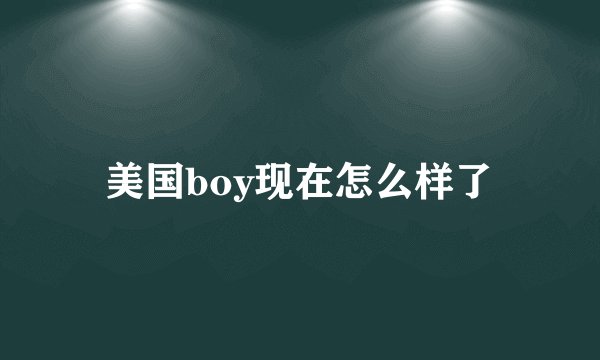 美国boy现在怎么样了