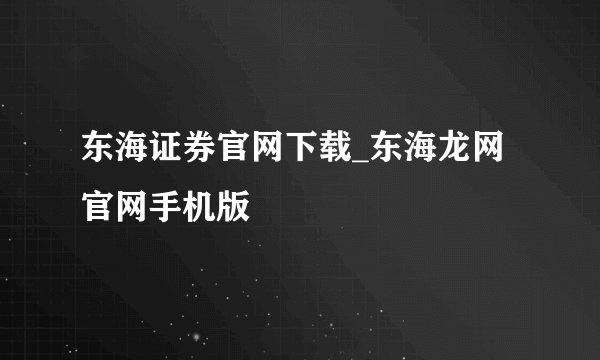 东海证券官网下载_东海龙网官网手机版