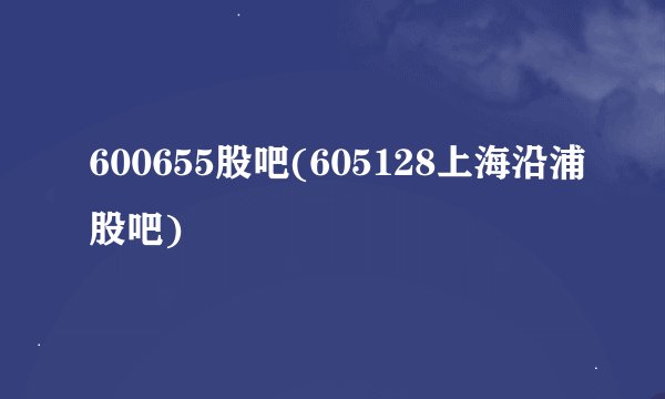 600655股吧(605128上海沿浦股吧)