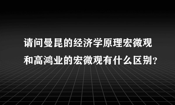 请问曼昆的经济学原理宏微观和高鸿业的宏微观有什么区别？