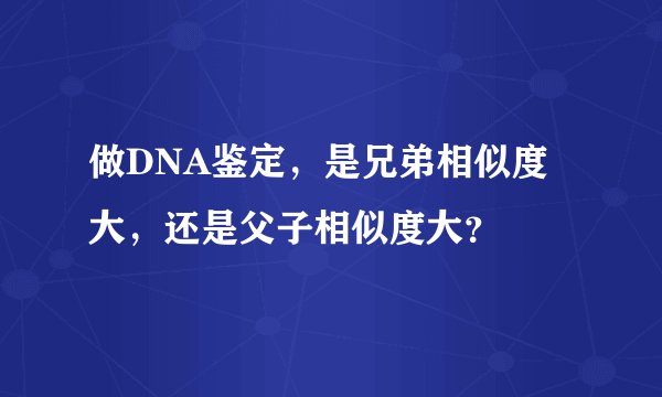 做DNA鉴定，是兄弟相似度大，还是父子相似度大？