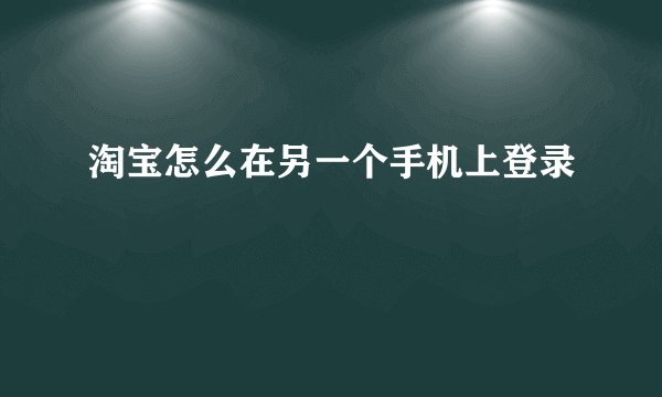 淘宝怎么在另一个手机上登录
