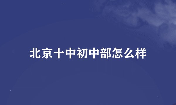 北京十中初中部怎么样