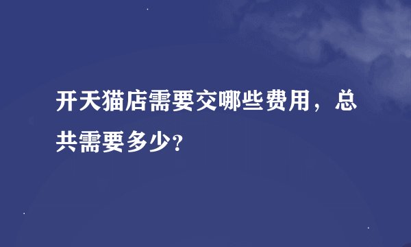 开天猫店需要交哪些费用，总共需要多少？