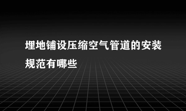 埋地铺设压缩空气管道的安装规范有哪些