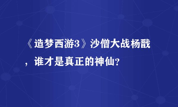 《造梦西游3》沙僧大战杨戬，谁才是真正的神仙？
