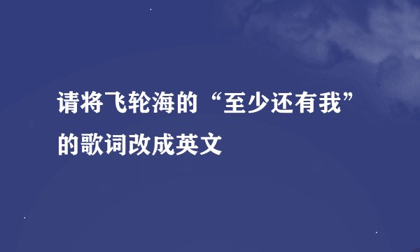 请将飞轮海的“至少还有我”的歌词改成英文