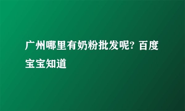 广州哪里有奶粉批发呢? 百度宝宝知道