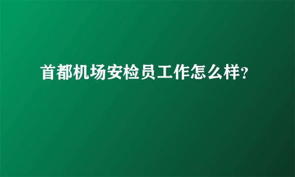 首都机场安检员工作怎么样？
