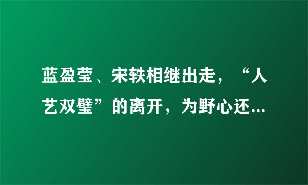 蓝盈莹、宋轶相继出走，“人艺双璧”的离开，为野心还是为名利？