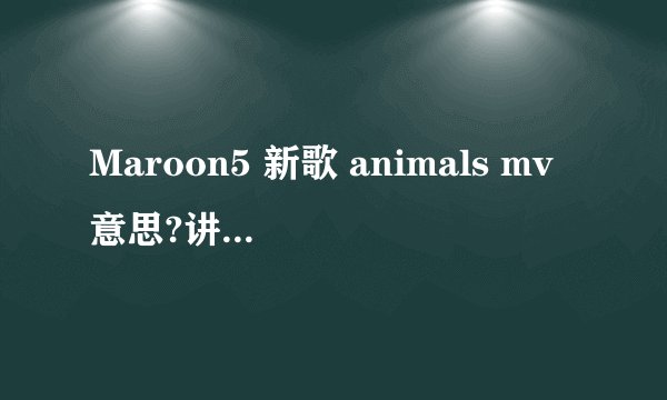 Maroon5 新歌 animals mv意思?讲什么剧情?