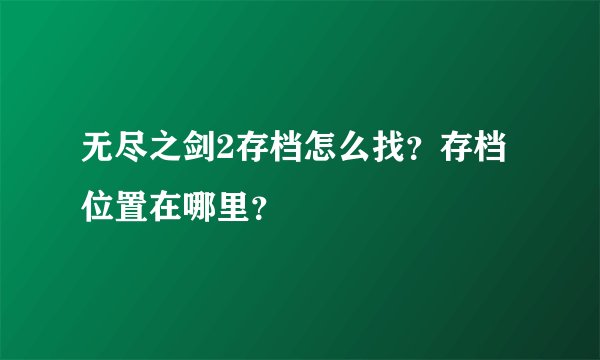 无尽之剑2存档怎么找？存档位置在哪里？