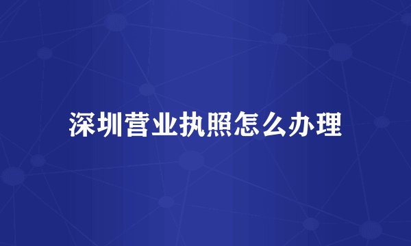 深圳营业执照怎么办理