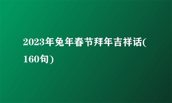 2023年兔年春节拜年吉祥话(160句)