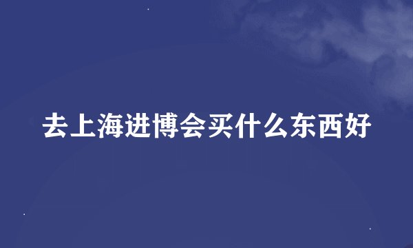 去上海进博会买什么东西好