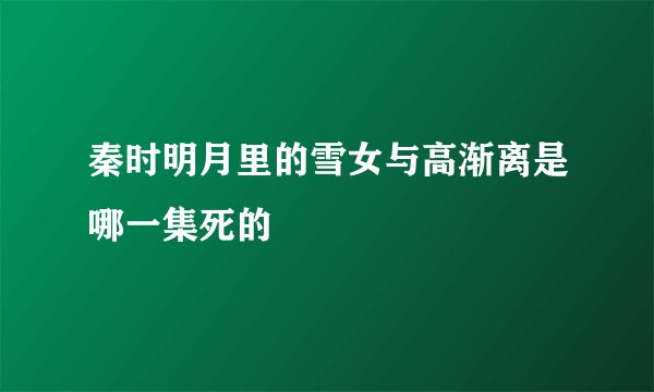 秦时明月里的雪女与高渐离是哪一集死的