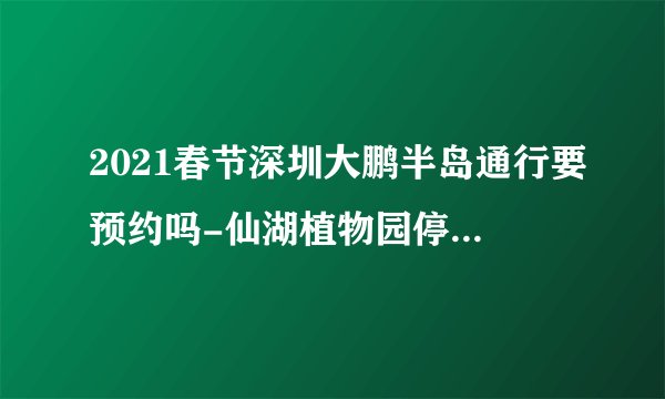 2021春节深圳大鹏半岛通行要预约吗-仙湖植物园停车需要预约吗
