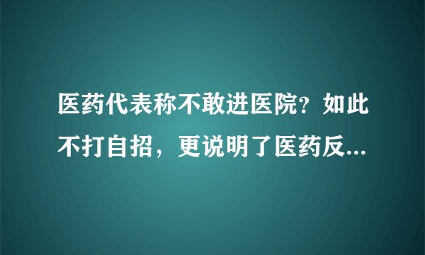医药代表称不敢进医院？如此不打自招，更说明了医药反腐势在必行