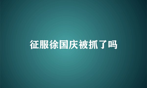 征服徐国庆被抓了吗