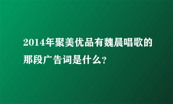 2014年聚美优品有魏晨唱歌的那段广告词是什么？