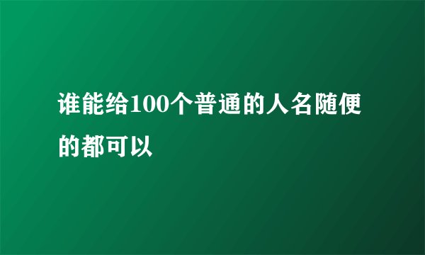 谁能给100个普通的人名随便的都可以