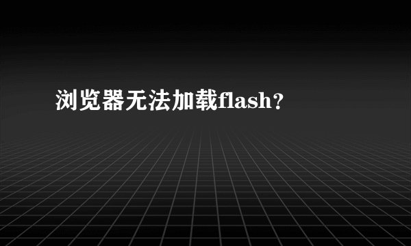 浏览器无法加载flash？