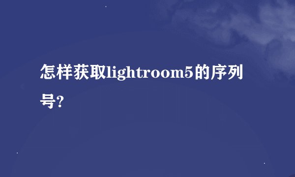 怎样获取lightroom5的序列号?