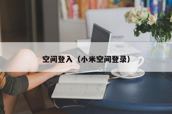 空间登入（小米空间登录）