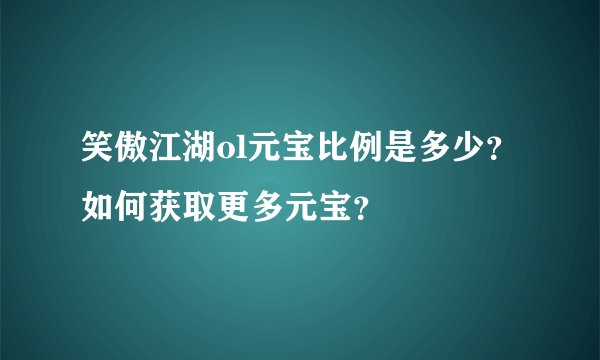 笑傲江湖ol元宝比例是多少？如何获取更多元宝？