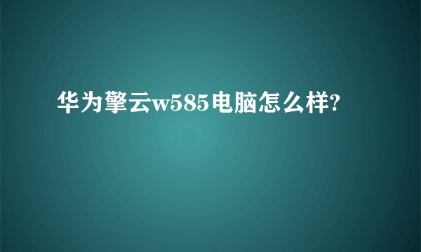 华为擎云w585电脑怎么样?