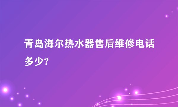 青岛海尔热水器售后维修电话多少?