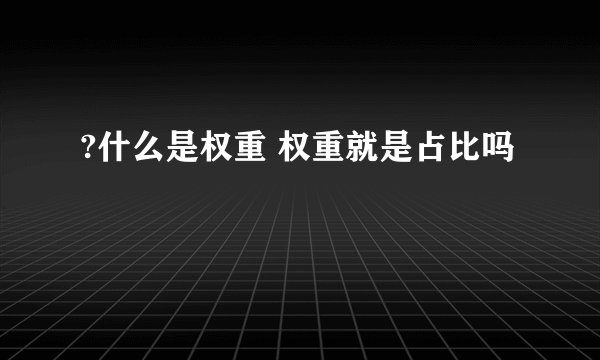 ?什么是权重 权重就是占比吗