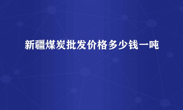 新疆煤炭批发价格多少钱一吨