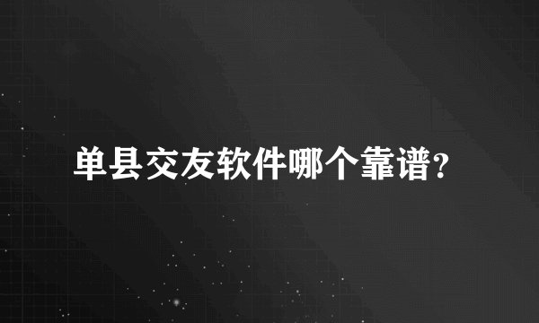 单县交友软件哪个靠谱?