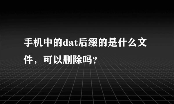 手机中的dat后缀的是什么文件，可以删除吗？