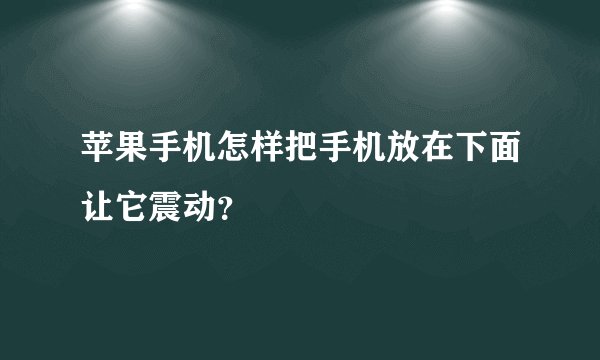 苹果手机怎样把手机放在下面让它震动？