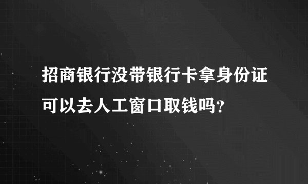 招商银行没带银行卡拿身份证可以去人工窗口取钱吗？